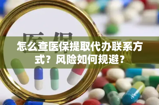 怎么查医保提取代办联系方式？风险如何规避？
